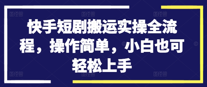快手短剧搬运实操全流程，操作简单，小白也可轻松上手-Ai创业网