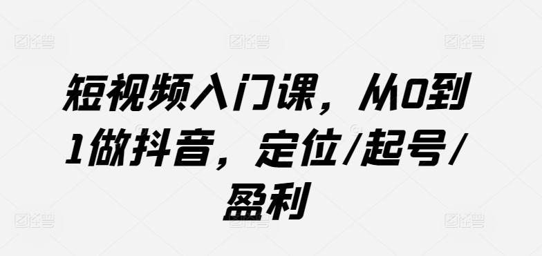 短视频入门课，从0到1做抖音，定位/起号/盈利-Ai创业网