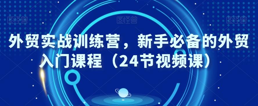 外贸实战训练营，新手必备的外贸入门课程（24节视频课）-Ai创业网