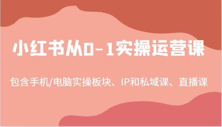 小红书从0-1实操运营课，包含手机/电脑实操板块、IP和私域课、直播课(97节)-Ai创业网
