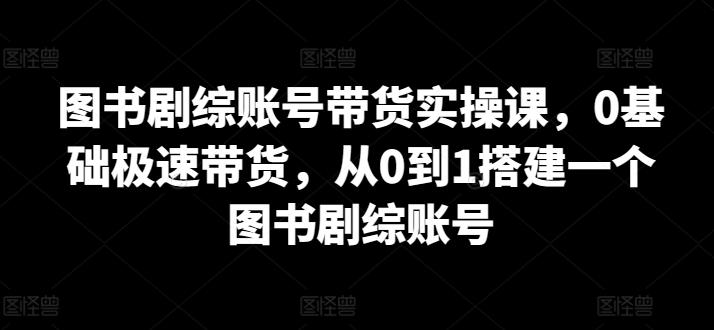 图书剧综账号带货实操课，0基础极速带货，从0到1搭建一个图书剧综账号-Ai创业网