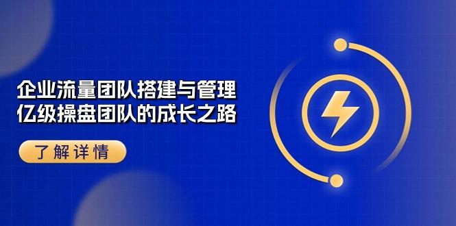 企业 流量团队-搭建与管理，亿级 操盘团队的成长之路(28节课-Ai创业网
