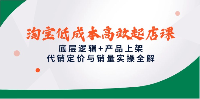 淘宝低成本高效起店课，底层逻辑+产品上架，代销定价与销量实操全解-Ai创业网