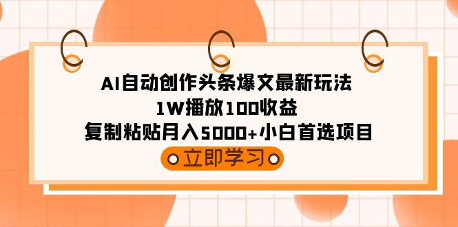 (9260期)AI自动创作头条爆文最新玩法 1W播放100收益 复制粘贴月入5000+小白首选项目-Ai创业网