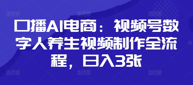 口播AI电商：视频号数字人养生视频制作全流程，日入3张-Ai创业网