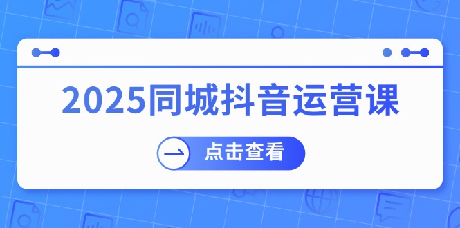 2025同城抖音运营课：涵盖实体店盈利，团购好处，助商家获取流量-Ai创业网