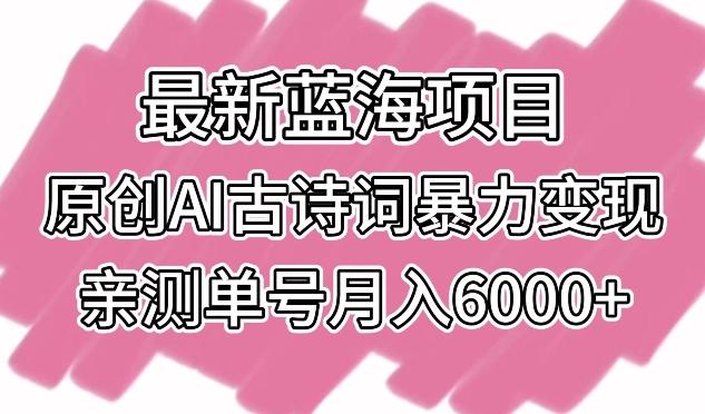 最新蓝海项目，原创AI古诗词暴力变现，亲测单号月入6000+【揭秘】-Ai创业网