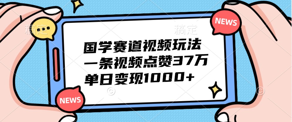 国学赛道视频玩法，一条视频点赞37万，单日变现1000+-Ai创业网