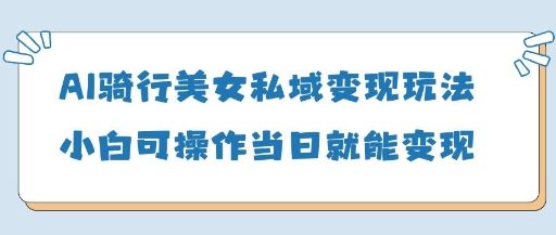 AI骑行美女私域变现玩法小白可操作当日变现5张-Ai创业网