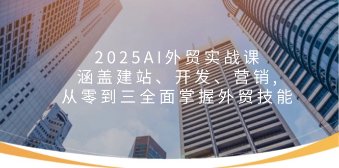 2025AI外贸实战课：涵盖建站、开发、营销, 从零到三全面掌握外贸技能-Ai创业网
