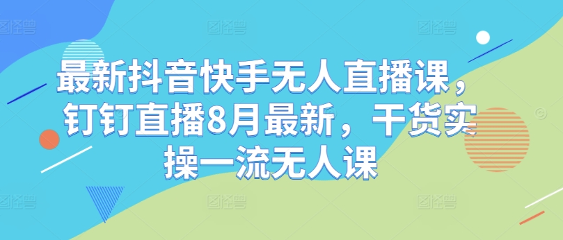 最新抖音快手无人直播课，钉钉直播8月最新，干货实操一流无人课-Ai创业网