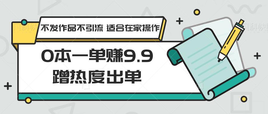 0本一单赚9.9蹭热度出单，不发作品不引流 适合在家操作-Ai创业网