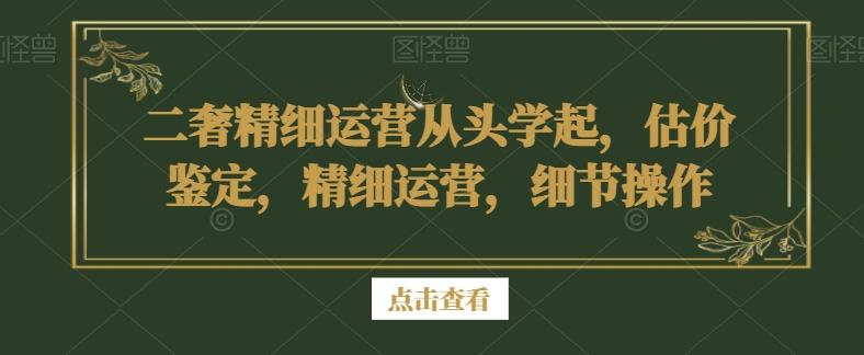 二奢精细运营从头学起，估价鉴定，精细运营，细节操作-Ai创业网