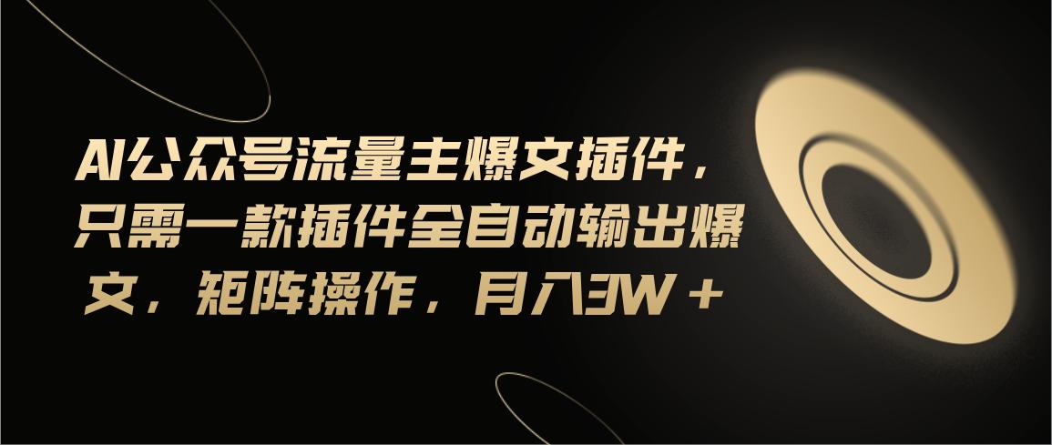 Ai公众号流量主爆文插件，只需一款插件全自动输出爆文，矩阵操作，月入3w+-Ai创业网
