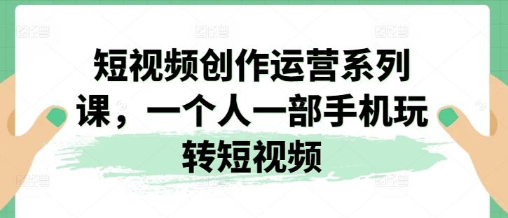 短视频创作运营系列课，一个人一部手机玩转短视频-Ai创业网