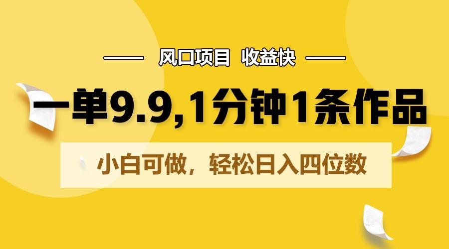 一单9.9，1分钟1条作品，小白可做，轻松日入四位数-Ai创业网
