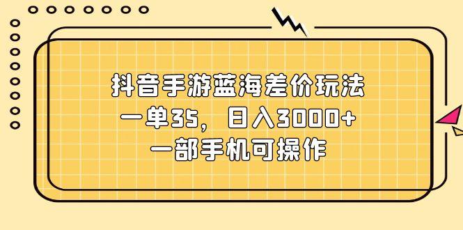 抖音手游蓝海差价玩法，一单35，日入3000+，一部手机可操作-Ai创业网