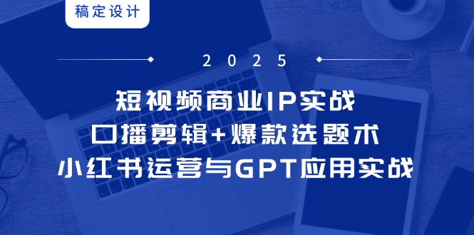 短视频商业IP实战6期：口播剪辑+爆款选题术，小红书运营与GPT应用实战-Ai创业网
