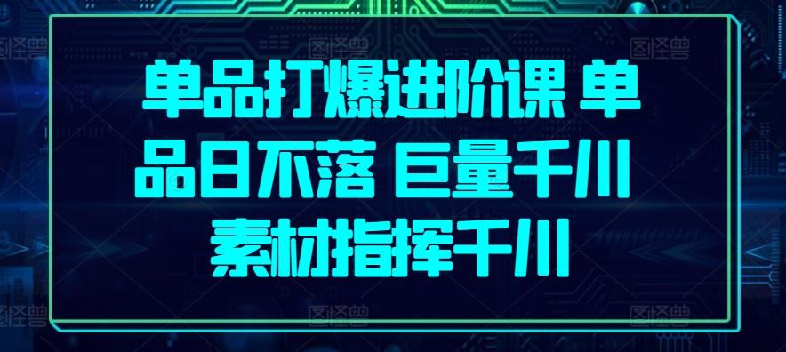 单品打爆进阶课 单品日不落 巨量千川 素材指挥千川-Ai创业网