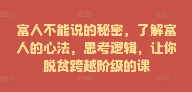 富人不能说的秘密，了解富人的心法，思考逻辑，让你脱贫跨越阶级的课-Ai创业网
