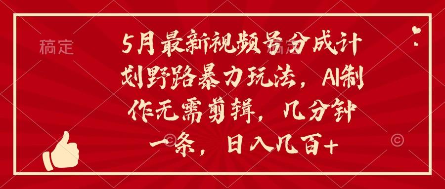 5月最新视频号分成计划野路暴力玩法，ai制作，无需剪辑。几分钟一条，…-Ai创业网