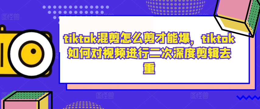 tiktok混剪怎么剪才能爆，tiktok如何对视频进行二次深度剪辑去重-Ai创业网