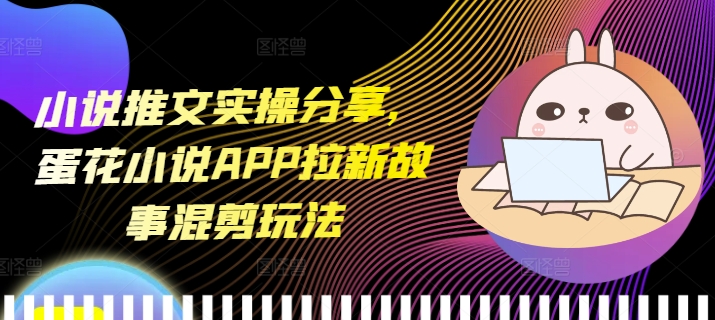 小说推文实操分享，蛋花小说APP拉新故事混剪玩法-Ai创业网