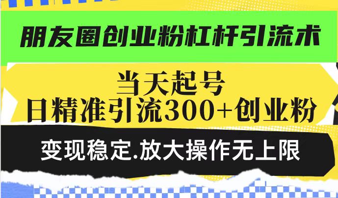 朋友圈创业粉杠杆引流术，投产高轻松日引300+创业粉，变现稳定.放大操…-Ai创业网