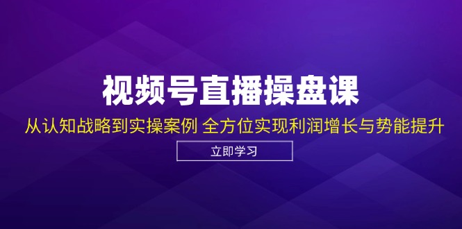 视频号直播操盘课，从认知战略到实操案例 全方位实现利润增长与势能提升-Ai创业网