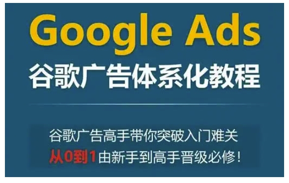 Google Ads谷歌广告体系化教程，谷歌广告高手带你突破入门难关，从0到1由新手到高手晋级必修-Ai创业网
