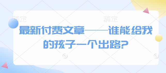 最新付费文章——谁能给我的孩子一个出路?-Ai创业网