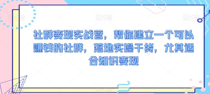社群变现实战营，帮你建立一个可以赚钱的社群，落地实操干货，尤其适合知识变现-Ai创业网