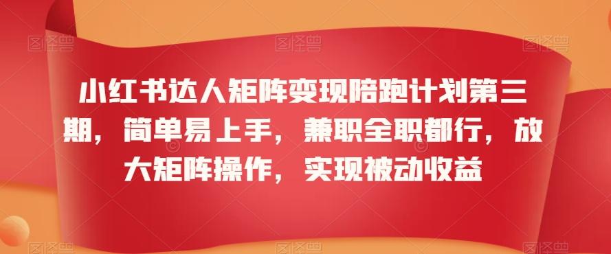 小红书达人矩阵变现陪跑计划第三期，简单易上手，兼职全职都行，放大矩阵操作，实现被动收益-Ai创业网