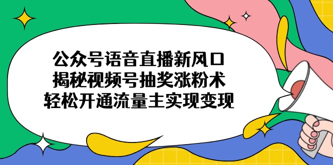公众号语音直播新风口，揭秘视频号抽奖涨粉术，轻松开通流量主实现变现-Ai创业网