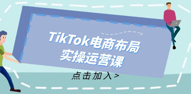 TikTok电商布局实操运营课：从新手到精通，成为TikTok带货运营高手-Ai创业网