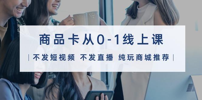 (9834期)商品卡从0-1线上课(不发短视频 不发直播 纯玩商城推荐)32节课-Ai创业网