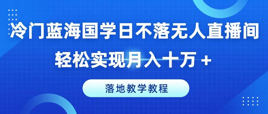 冷门蓝海国学日不落无人直播间，轻松实现月入十万+，落地教学教程【揭秘】-Ai创业网
