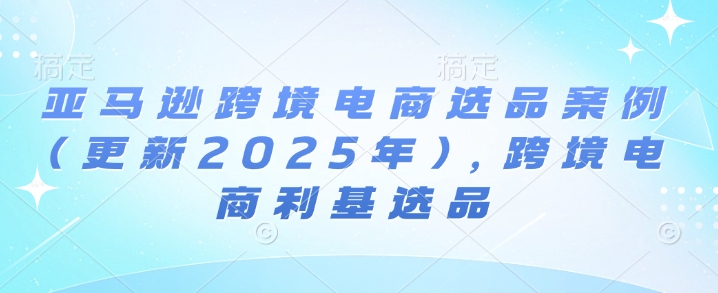 亚马逊跨境电商选品案例(更新2025年4月)，跨境电商利基选品-Ai创业网