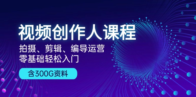 视频创作人课程！拍摄、剪辑、编导运营，零基础轻松入门，含300G资料-Ai创业网