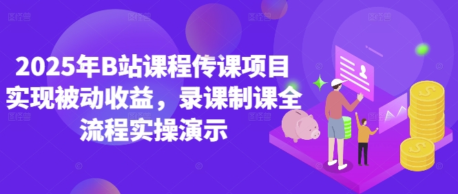 2025年B站课程传课项目实现被动收益，录课制课全流程实操演示-Ai创业网