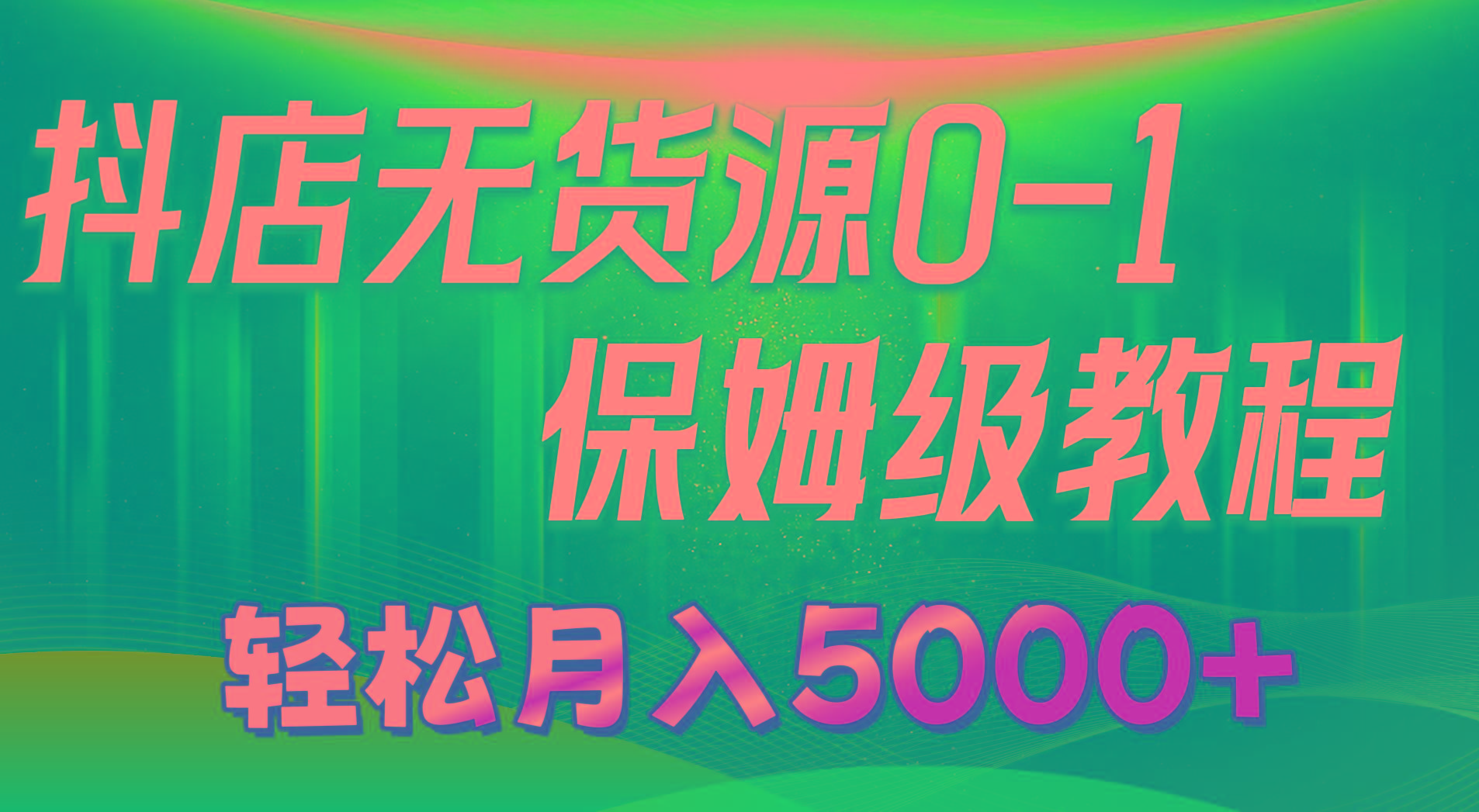 抖店无货源0到1详细实操教程：轻松月入5000+(7节-Ai创业网