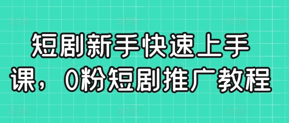 短剧新手快速上手课，0粉短剧推广教程-Ai创业网