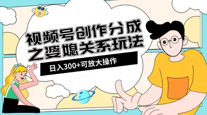 视频号创作分成之婆媳关系玩法【教程+素材渠道】【揭秘】-Ai创业网