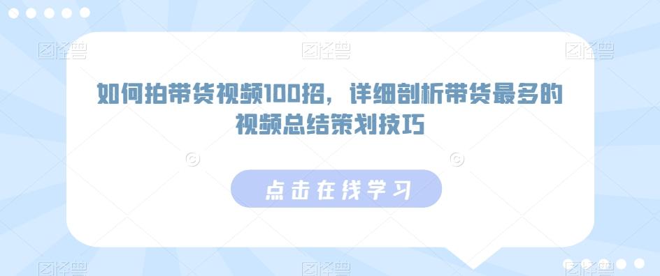 如何拍带货视频100招，详细剖析带货最多的视频总结策划技巧-Ai创业网
