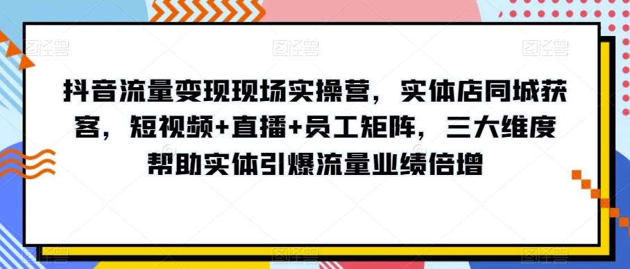 抖音流量变现现场实操营，实体店同城获客，短视频+直播+员工矩阵，三大维度帮助实体引爆流量业绩倍增-Ai创业网