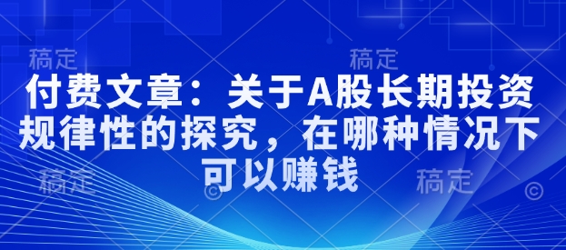 付费文章：关于A股长期投资规律性的探究，在哪种情况下可以赚钱-Ai创业网