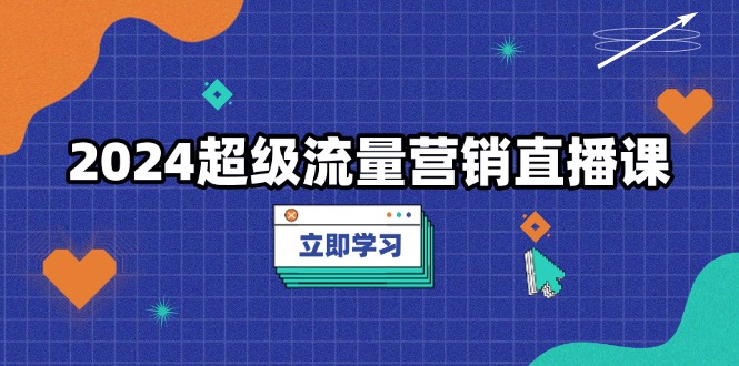 2024超级流量营销直播课，低成本打法，提升流量转化率，案例拆解爆款-Ai创业网