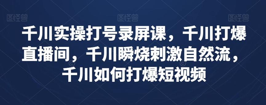 千川实操打号录屏课，千川打爆直播间，千川瞬烧刺激自然流，千川如何打爆短视频-Ai创业网