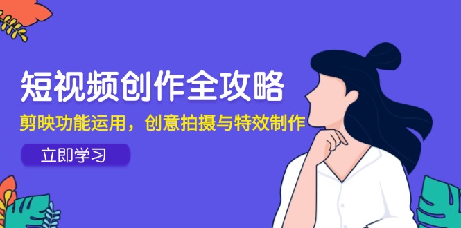 短视频创作全攻略，剪映功能运用，创意拍摄与特效制作-Ai创业网