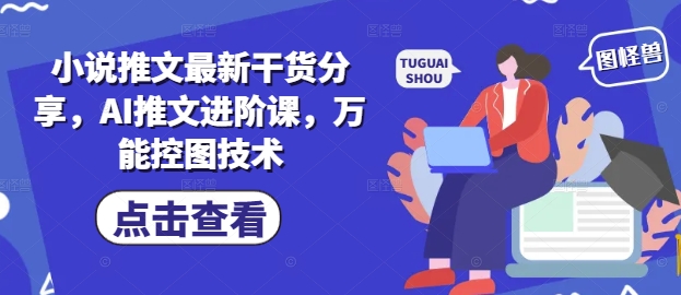小说推文最新干货分享，AI推文进阶课，万能控图技术-Ai创业网